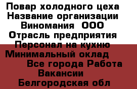 Повар холодного цеха › Название организации ­ Виномания, ООО › Отрасль предприятия ­ Персонал на кухню › Минимальный оклад ­ 40 000 - Все города Работа » Вакансии   . Белгородская обл.